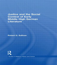Title: Justice and the Social Context of Early Middle High German Literature, Author: Robert G. Sullivan