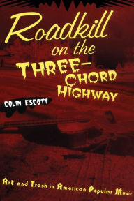 Title: Roadkill on the Three-Chord Highway: Art and Trash in American Popular Music, Author: Colin Escott