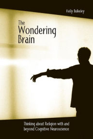 Title: The Wondering Brain: Thinking about Religion With and Beyond Cognitive Neuroscience / Edition 1, Author: Kelly Bulkeley