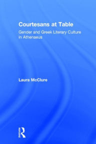 Title: Courtesans at Table: Gender and Greek Literary Culture in Athenaeus, Author: Laura McClure