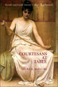 Title: Courtesans at Table: Gender and Greek Literary Culture in Athenaeus, Author: Laura McClure