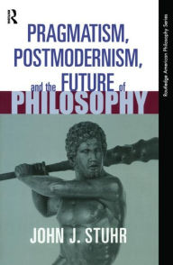 Title: Pragmatism, Postmodernism and the Future of Philosophy / Edition 1, Author: John J. Stuhr
