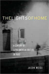 Title: The Lights of Home: A Century of Latin American Writers in Paris, Author: Jason Weiss