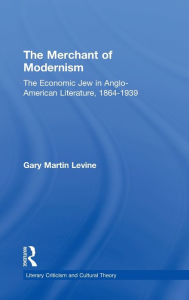 Title: The Merchant of Modernism: The Economic Jew in Anglo-American Literature, 1864-1939, Author: Gary Levine