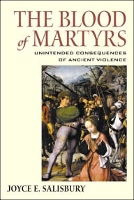 Title: The Blood of Martyrs: Unintended Consequences of Ancient Violence, Author: Joyce E. Salisbury