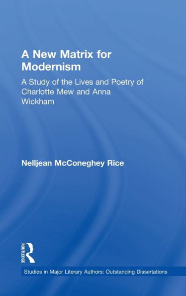 A New Matrix for Modernism: A Study of the Lives and Poetry of Charlotte Mew & Anna Wickham