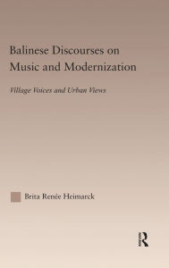 Title: Balinese Discourses on Music and Modernization: Village Voices and Urban Views / Edition 1, Author: Brita Heimarck Renee