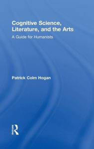 Title: Cognitive Science, Literature, and the Arts: A Guide for Humanists / Edition 1, Author: Patrick Colm Hogan
