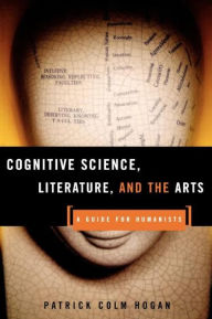 Title: Cognitive Science, Literature, and the Arts: A Guide for Humanists / Edition 1, Author: Patrick Colm Hogan