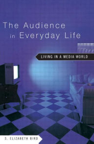 Title: The Audience in Everyday Life: Living in a Media World / Edition 1, Author: S. Elizabeth Bird