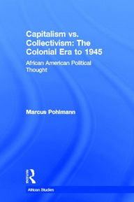 Title: Capitalism vs. Collectivism: The Colonial Era to 1945: African American Political Thought / Edition 1, Author: Marcus Pohlmann