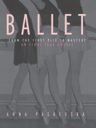 Title: Ballet: From the First Plie to Mastery, An Eight-Year Course / Edition 1, Author: Anna Paskevska