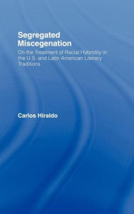 Title: Segregated Miscegenation: On the Treatment of Racial Hybridity in the North American and Latin American Literary Traditions, Author: Carlos Hiraldo