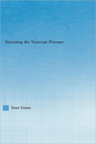 Title: The Self in the Cell: Narrating the Victorian Prisoner, Author: Sean C. Grass