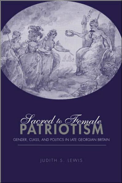 Sacred to Female Patriotism: Gender, Class, and Politics in Late Georgian Britain / Edition 1