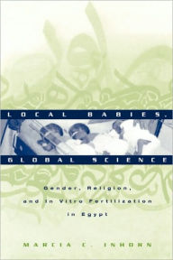 Title: Local Babies, Global Science: Gender, Religion and In Vitro Fertilization in Egypt / Edition 1, Author: Marcia C. Inhorn