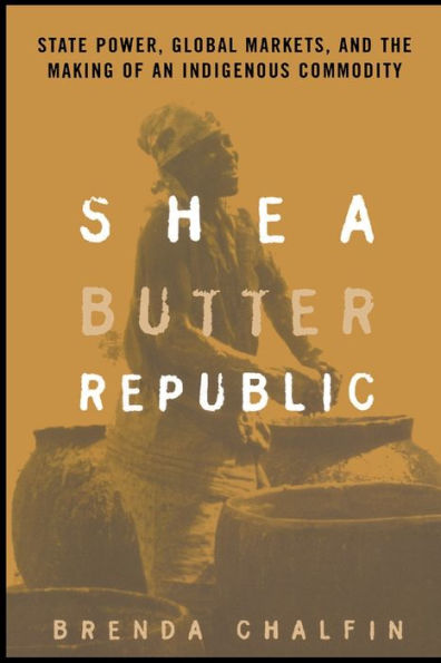 Shea Butter Republic: State Power, Global Markets, and the Making of an Indigenous Commodity / Edition 1