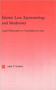 Title: Islamic Law, Epistemology and Modernity: Legal Philosophy in Contemporary Iran / Edition 1, Author: Ashk Dahlen