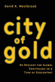 Title: City of Gold: An Apology for Global Capitalism in a Time of Discontent / Edition 1, Author: David A. Westbrook