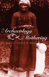 Title: The Archaeology of Mothering: An African-American Midwife's Tale / Edition 1, Author: Laurie A. Wilkie