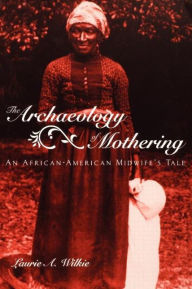 Title: The Archaeology of Mothering: An African-American Midwife's Tale / Edition 1, Author: Laurie A. Wilkie