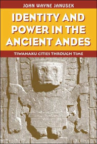 Title: Identity and Power in the Ancient Andes: Tiwanaku Cities through Time / Edition 1, Author: John Wayne Janusek