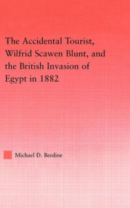 Title: The Accidental Tourist, Wilfrid Scawen Blunt, and the British Invasion of Egypt in 1882 / Edition 1, Author: Michael D. Berdine