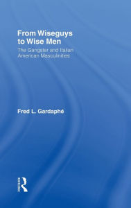 Title: From Wiseguys to Wise Men: The Gangster and Italian American Masculinities / Edition 1, Author: Fred Gardaphe