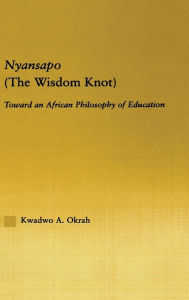 Title: Nyansapo (The Wisdom Knot): Toward an African Philosophy of Education / Edition 1, Author: Kwadwo A. Okrah