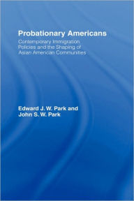 Title: Probationary Americans: Contemporary Immigration Policies and the Shaping of Asian American Communities / Edition 1, Author: John SW Park