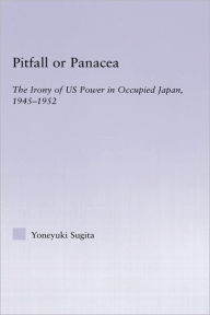 Title: Pitfall or Panacea: The Irony of U.S. Power in Occupied Japan, 1945-1952, Author: Yoneyuki Sugita