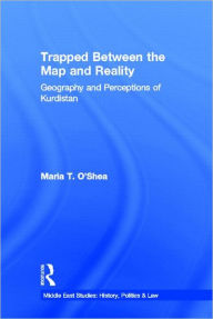 Title: Trapped Between the Map and Reality: Geography and Perceptions of Kurdistan / Edition 1, Author: Maria T. O'Shea