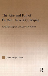 Title: The Rise and Fall of Fu Ren University, Beijing: Catholic Higher Education in China / Edition 1, Author: John S. Chen