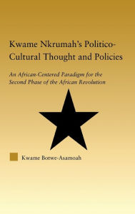 Title: Kwame Nkrumah's Politico-Cultural Thought and Politics: An African-Centered Paradigm for the Second Phase of the African Revolution, Author: Kwame Botwe-Asamoah