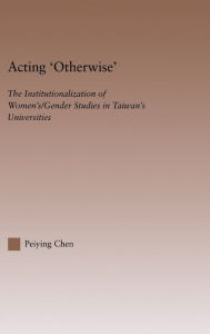 Title: Acting Otherwise: The Institutionalization of Women's / Gender Studies in Taiwan's Universities / Edition 1, Author: Peiying Chen