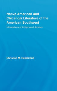Title: Native American and Chicano/a Literature of the American Southwest: Intersections of Indigenous Literatures / Edition 1, Author: Christina M. Hebebrand