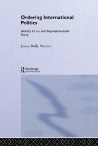 Title: Ordering International Politics: Identity, Crisis and Representational Force / Edition 1, Author: Janice Bially Mattern