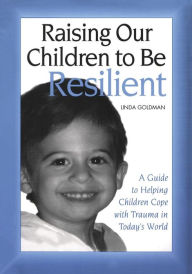 Title: Raising Our Children to Be Resilient: A Guide to Helping Children Cope with Trauma in Today's World / Edition 1, Author: Linda Goldman