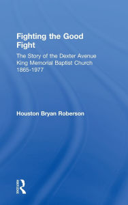 Title: Fighting the Good Fight: The Story of the Dexter Avenue King Memorial Baptist Church, 1865-1977 / Edition 1, Author: Houston Bryan Roberson