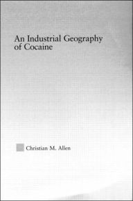 Title: An Industrial Geography of Cocaine / Edition 1, Author: Christian M. Allen