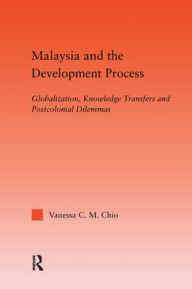 Title: Malaysia and the Development Process: Globalization, Knowledge Transfers and Postcolonial Dilemmas / Edition 1, Author: Vanessa C.M. Chio