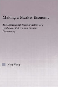 Title: Making a Market Economy: The Institutionalizational Transformation of a Freshwater Fishery in a Chinese Community / Edition 1, Author: Ning Wang