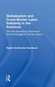 Title: Globalization and Cross-Border Labor Solidarity in the Americas: The Anti-Sweatshop Movement and the Struggle for Social Justice / Edition 1, Author: Ralph Armbruster-Sandoval