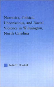 Title: Narrative, Political Unconscious and Racial Violence in Wilmington, North Carolina / Edition 1, Author: Leslie Hossfeld