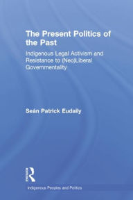 Title: The Present Politics of the Past: Indigenous Legal Activism and Resistance to (Neo)Liberal Governmentality / Edition 1, Author: Seán Patrick Eudaily