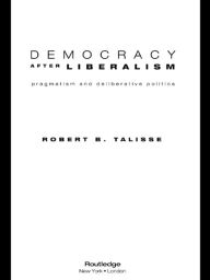 Title: Democracy After Liberalism: Pragmatism and Deliberative Politics / Edition 1, Author: Robert Talisse