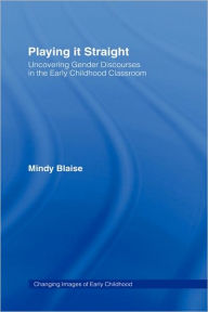 Title: Playing It Straight: Uncovering Gender Discourse in the Early Childhood Classroom / Edition 1, Author: Mindy Blaise