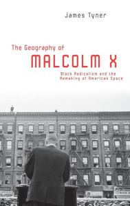 Title: The Geography of Malcolm X: Black Radicalism and the Remaking of American Space / Edition 1, Author: James Tyner