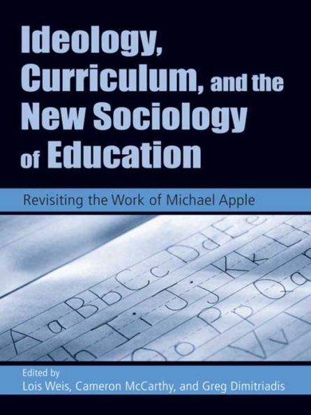 Ideology, Curriculum, and the New Sociology of Education: Revisiting the Work of Michael Apple / Edition 1