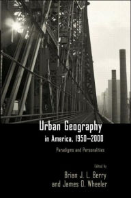 Title: Urban Geography in America, 1950-2000: Paradigms and Personalities / Edition 1, Author: Brian J.L Berry